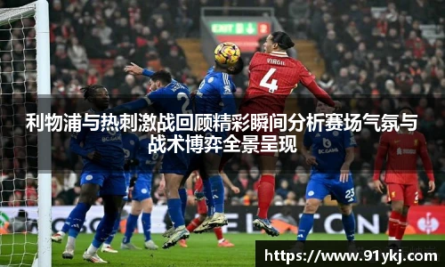 必一运动利物浦与热刺激战回顾精彩瞬间分析赛场气氛与战术博弈全景呈现