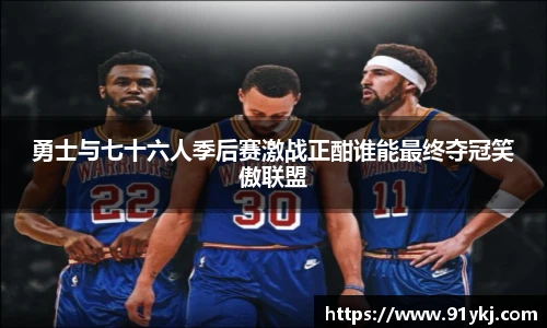 必一运动勇士与七十六人季后赛激战正酣谁能最终夺冠笑傲联盟